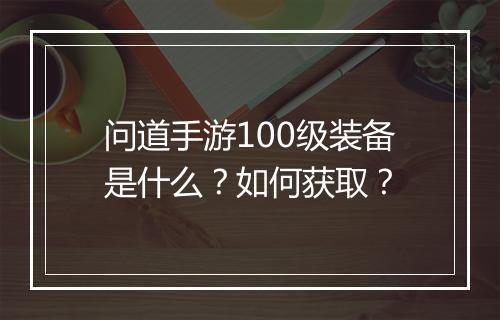 问道手游100级装备是什么？如何获取？