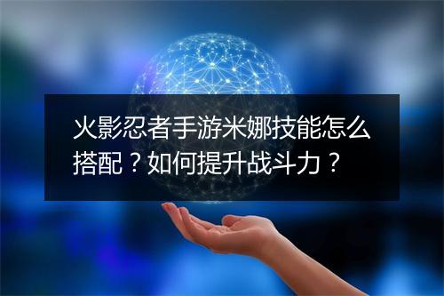 火影忍者手游米娜技能怎么搭配？如何提升战斗力？