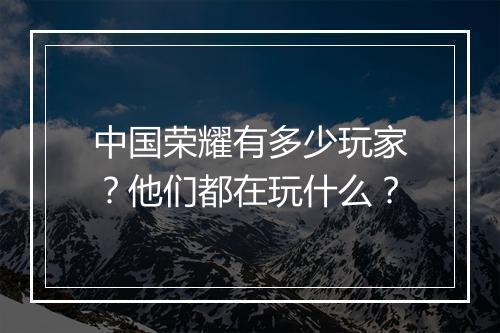 中国荣耀有多少玩家？他们都在玩什么？