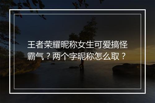 王者荣耀昵称女生可爱搞怪霸气？两个字昵称怎么取？