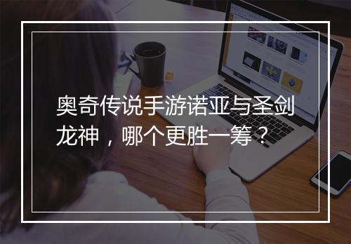 奥奇传说手游诺亚与圣剑龙神，哪个更胜一筹？