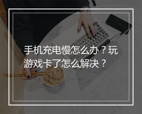手机充电慢怎么办？玩游戏卡了怎么解决？
