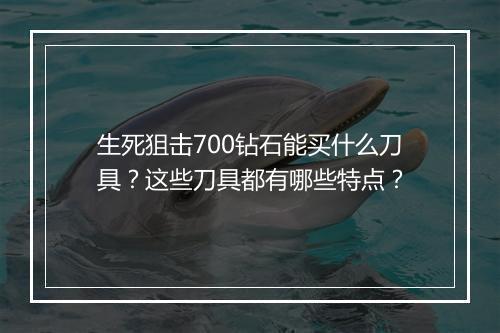 生死狙击700钻石能买什么刀具？这些刀具都有哪些特点？