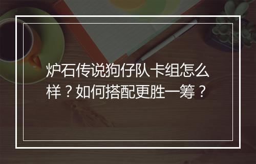 炉石传说狗仔队卡组怎么样？如何搭配更胜一筹？