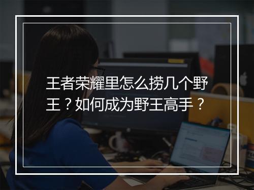 王者荣耀里怎么捞几个野王？如何成为野王高手？