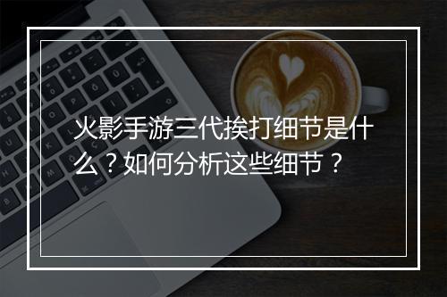 火影手游三代挨打细节是什么？如何分析这些细节？