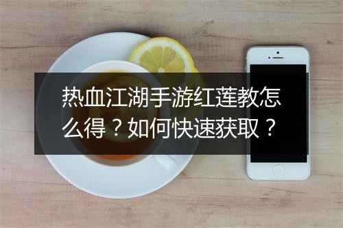 热血江湖手游红莲教怎么得？如何快速获取？